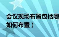 会议现场布置包括哪些内容?（会议现场需要如何布置）