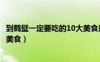 到鹤壁一定要吃的10大美食是什么（到鹤壁一定要吃的10大美食）