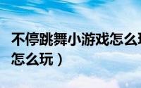 不停跳舞小游戏怎么玩视频（不停跳舞小游戏怎么玩）