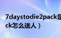 7daystodie2pack是什么（7daystodie2pack怎么送人）