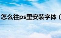 怎么往ps里安装字体（怎么往ps里安装字体）