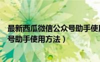 最新西瓜微信公众号助手使用方法图片（最新西瓜微信公众号助手使用方法）