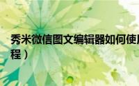 秀米微信图文编辑器如何使用（秀米微信图文编辑器使用教程）