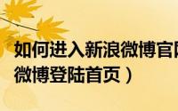 如何进入新浪微博官网（告诉你怎么寻找新浪微博登陆首页）