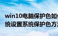 win10电脑保护色如何设置（Windows10系统设置系统保护色方法）