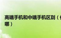 高端手机和中端手机区别（低端手机和高端手机差别到底在哪）