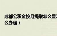 成都公积金按月提取怎么显示成功（成都公积金按月提取怎么办理）