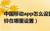 中国移动app怎么设置彩铃（中国移动APP彩铃在哪里设置）