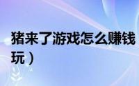 猪来了游戏怎么赚钱（支付宝猪来了游戏怎么玩）