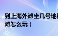 到上海外滩坐几号地铁线到哪站下（到上海外滩怎么玩）