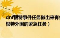 dnf根特事件任务做出来有什么用（dnf回归玩家如何完成根特外围的紧急任务）