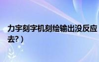 力宇刻字机刻绘输出没反应（力宇刻字机刻字速度怎么调节去?）