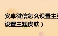 安卓微信怎么设置主页面皮肤（安卓微信怎么设置主题皮肤）