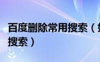 百度删除常用搜索（如何删除百度一下中相关搜索）