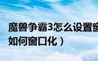 魔兽争霸3怎么设置窗口化（魔兽争霸3 war3如何窗口化）