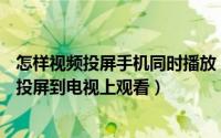 怎样视频投屏手机同时播放（手机对对碰APP播放视频怎么投屏到电视上观看）