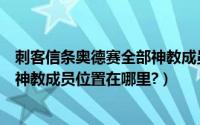 刺客信条奥德赛全部神教成员（《刺客信条奥德赛》奥德赛神教成员位置在哪里?）