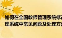 如何在全国教师管理系统修改错误的信息（全国教师信息管理系统中常见问题及处理方法）