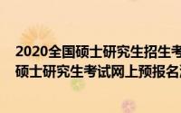 2020全国硕士研究生招生考试网上报名信息（2020年全国硕士研究生考试网上预报名流程图解）