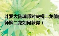 斗罗大陆魂师对决柳二龙值得培养吗（斗罗大陆魂师对决魂师柳二龙如何获得）