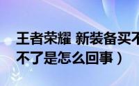 王者荣耀 新装备买不了（王者荣耀新装备买不了是怎么回事）