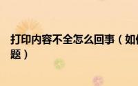 打印内容不全怎么回事（如何解决打印时打印内容不全的问题）