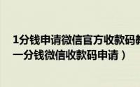 1分钱申请微信官方收款码教程（微信收款码怎么申请微信一分钱微信收款码申请）