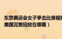 东京奥运会女子拳击比赛视频（东京奥运会女子拳击中国VS美国完整回放在哪看）