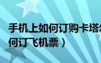 手机上如何订购卡塔尔世界杯门票（手机上如何订飞机票）