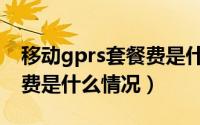 移动gprs套餐费是什么意思（移动gprs套餐费是什么情况）