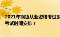 2021年期货从业资格考试时间安排（2021年期货从业资格考试时间安排）