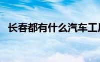 长春都有什么汽车工厂（长春都有什么区）