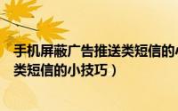 手机屏蔽广告推送类短信的小技巧视频（手机屏蔽广告推送类短信的小技巧）