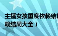 主播女孩重度依赖结局文案（主播女孩重度依赖结局大全）