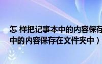 怎 样把记事本中的内容保存在文件夹中呢（怎 样把记事本中的内容保存在文件夹中）