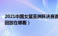 2021中国女篮亚洲杯决赛直播（2021女篮亚洲杯决赛直播回放在哪看）