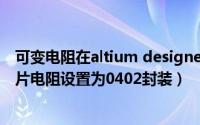 可变电阻在altium designer（在Altium Designer中将贴片电阻设置为0402封装）