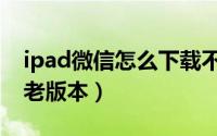 ipad微信怎么下载不了（ipad微信怎么下载老版本）