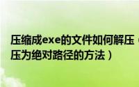 压缩成exe的文件如何解压（使用RAR压缩为exe文件 并解压为绝对路径的方法）