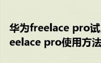 华为freelace pro试用版是什么意思（华为freelace pro使用方法）