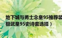 地下城与勇士念皇95推荐装备（DNF95男散打防具哪套好极武皇95史诗套选择）