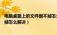 电脑桌面上的文件删不掉怎么删除（电脑桌面上的文件删不掉怎么解决）