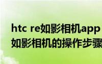 htc re如影相机app（使用手机连接HTC Re如影相机的操作步骤）