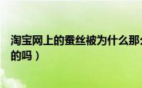 淘宝网上的蚕丝被为什么那么便宜（淘宝上卖的蚕丝被是真的吗）