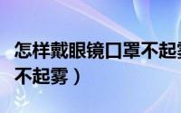 怎样戴眼镜口罩不起雾（怎么做到带口罩眼镜不起雾）