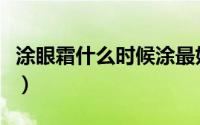 涂眼霜什么时候涂最好（涂眼霜什么时间最佳）