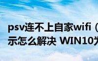 psv连不上自家wifi（PSV用Wifi连接PC不显示怎么解决 WIN10为例）