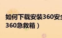 如何下载安装360安全浏览器（如何下载安装360急救箱）