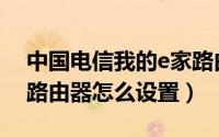 中国电信我的e家路由器设置（我的e家无线路由器怎么设置）