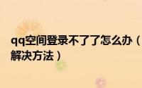 qq空间登录不了了怎么办（QQ空间登陆不上怎么办最有效解决方法）